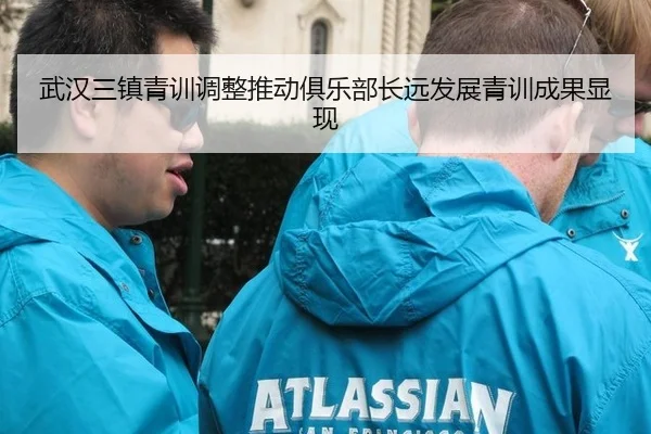 武汉三镇青训调整推动俱乐部长远发展青训成果显现