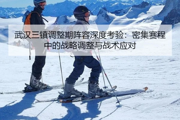 武汉三镇调整期阵容深度考验：密集赛程中的战略调整与战术应对